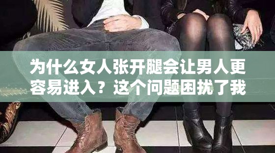 为什么女人张开腿会让男人更容易进入？这个问题困扰了我很久，你能帮我解答吗？