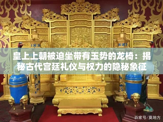 皇上上朝被迫坐带有玉势的龙椅：揭秘古代宫廷礼仪与权力的隐秘象征