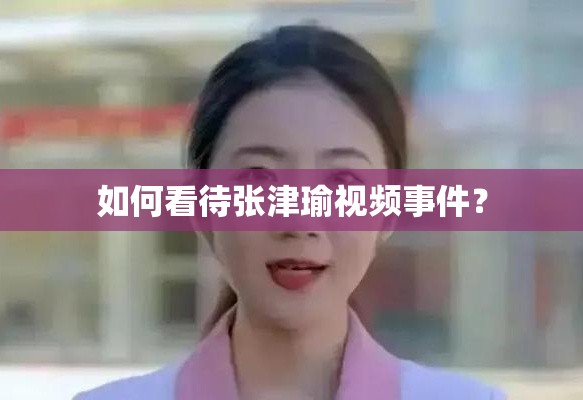 如何看待张津瑜视频事件？