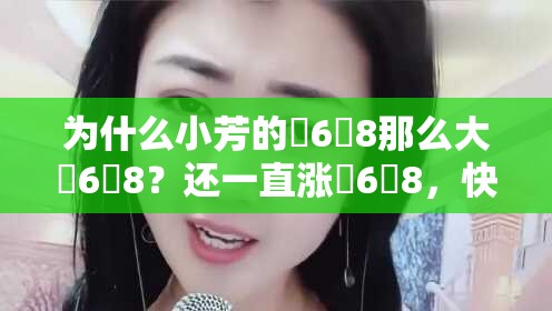 为什么小芳的�6�8那么大�6�8？还一直涨�6�8，快点深视频让你一探究竟