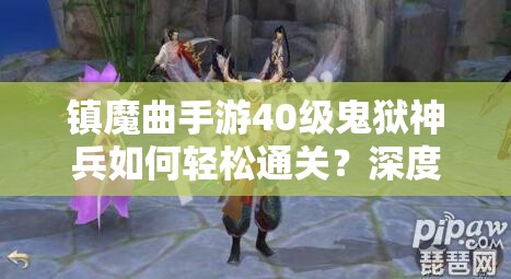 镇魔曲手游40级鬼狱神兵如何轻松通关？深度打法攻略解析