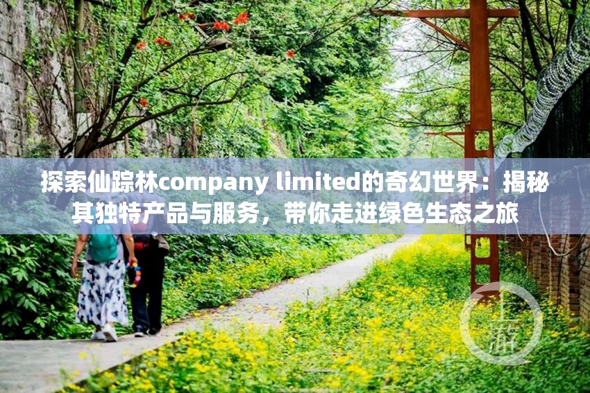 探索仙踪林company limited的奇幻世界：揭秘其独特产品与服务，带你走进绿色生态之旅