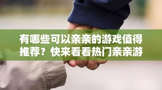 有哪些可以亲亲的游戏值得推荐？快来看看热门亲亲游戏大盘点