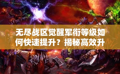 无尽战区觉醒军衔等级如何快速提升？揭秘高效升级方法！