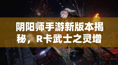 阴阳师手游新版本揭秘，R卡武士之灵增强后实力如何逆袭？