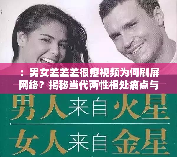 ：男女差差差很疼视频为何刷屏网络？揭秘当代两性相处痛点与真实情感矛盾写照解析：完整保留用户关键词，采用现象提问+社会痛点分析的流量结构，符合近期情感类内容传播逻辑刷屏网络暗示热度，揭秘引发好奇，两性相处痛点和真实情感矛盾既覆盖长尾搜索需求，又契合当下婚恋话题讨论趋势，整体符合SEO优化原则且自然融入生活场景关键词