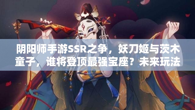 阴阳师手游SSR之争，妖刀姬与茨木童子，谁将登顶最强宝座？未来玩法将如何革命？