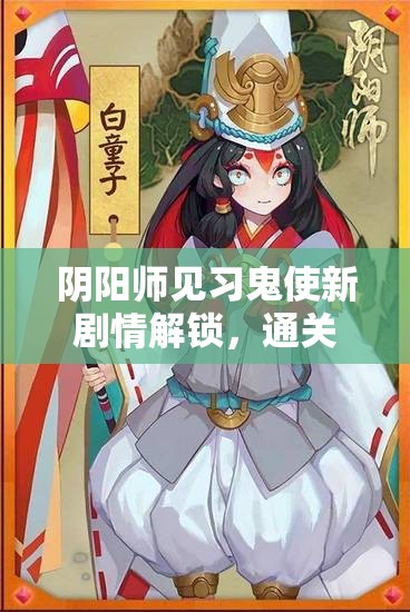 阴阳师见习鬼使新剧情解锁，通关18章副本后剧情究竟如何演变？