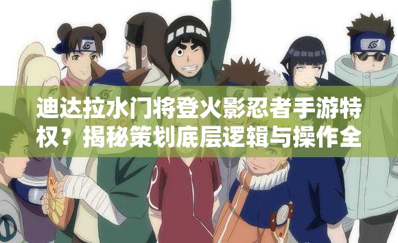 迪达拉水门将登火影忍者手游特权？揭秘策划底层逻辑与操作全攻略！