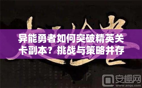 异能勇者如何突破精英关卡副本？挑战与策略并存的奇幻之旅揭秘