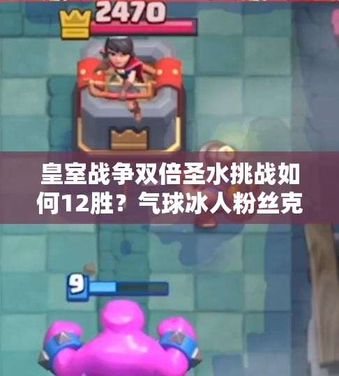 皇室战争双倍圣水挑战如何12胜？气球冰人粉丝克制精锐策略揭秘