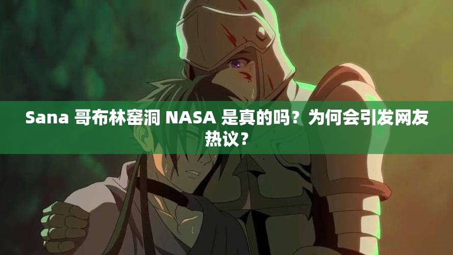 Sana 哥布林窑洞 NASA 是真的吗？为何会引发网友热议？