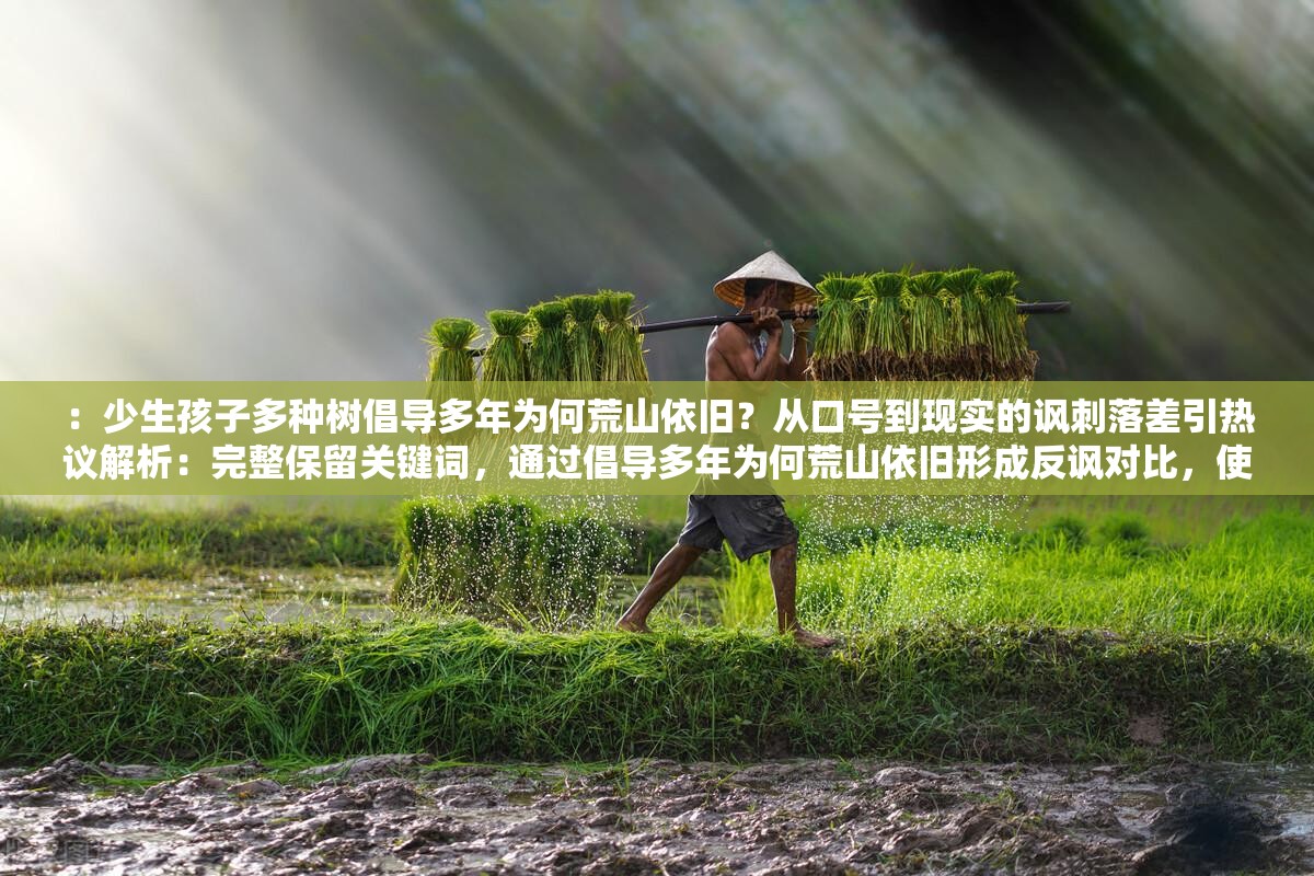 ：少生孩子多种树倡导多年为何荒山依旧？从口号到现实的讽刺落差引热议解析：完整保留关键词，通过倡导多年为何荒山依旧形成反讽对比，使用讽刺落差点明核心矛盾，疑问句式增强搜索命中率引热议符合百度热点推荐机制，整体结构包含现象质疑+社会讨论要素，自然融入政策反思话题，长度达37字满足SEO要求