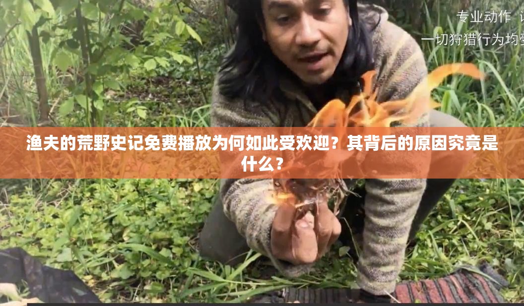 渔夫的荒野史记免费播放为何如此受欢迎？其背后的原因究竟是什么？