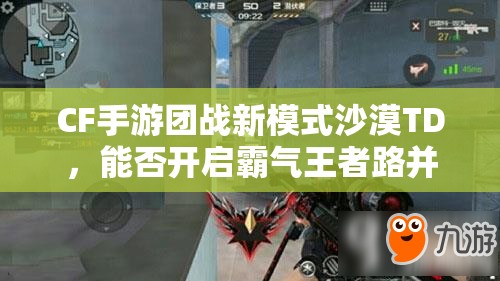 CF手游团战新模式沙漠TD，能否开启霸气王者路并引领玩法革命？