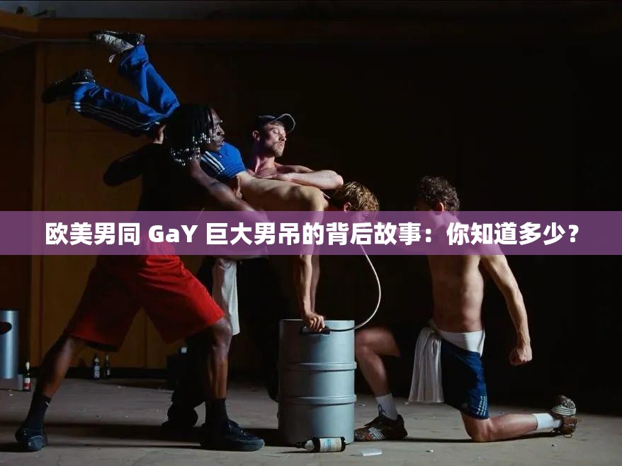 欧美男同 GaY 巨大男吊的背后故事：你知道多少？