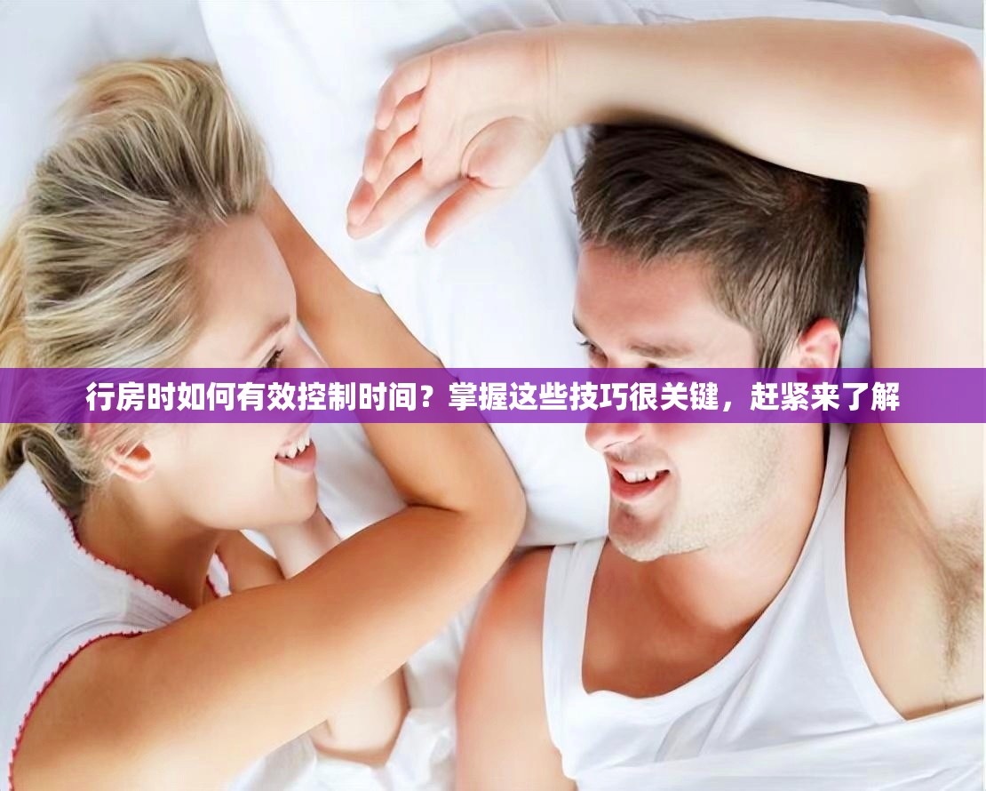 行房时如何有效控制时间？掌握这些技巧很关键，赶紧来了解