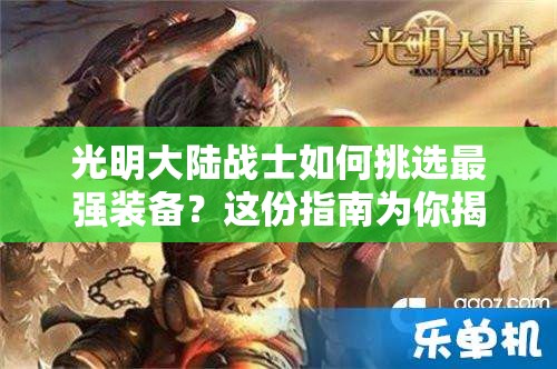 光明大陆战士如何挑选最强装备？这份指南为你揭秘！