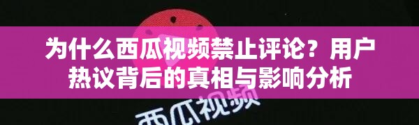 为什么西瓜视频禁止评论？用户热议背后的真相与影响分析