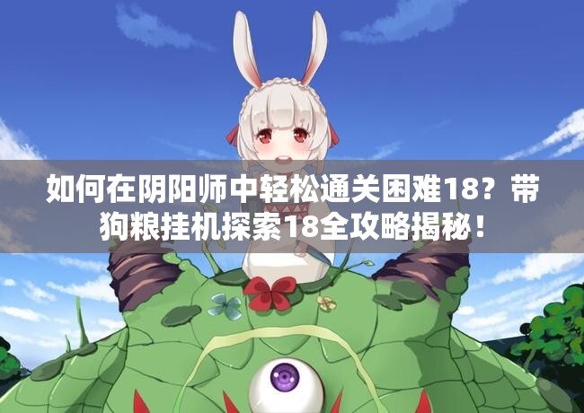 如何在阴阳师中轻松通关困难18？带狗粮挂机探索18全攻略揭秘！