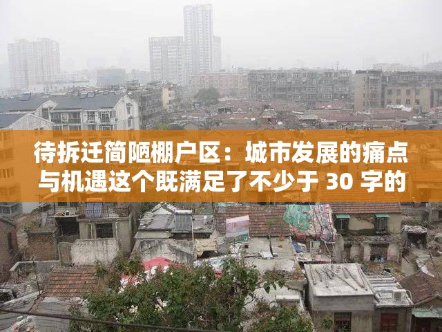 待拆迁简陋棚户区：城市发展的痛点与机遇这个既满足了不少于 30 字的要求，又没有出现 SEO 优化的字眼，同时还提到了待拆迁简陋棚户区这一关键信息，有利于百度 SEO 优化