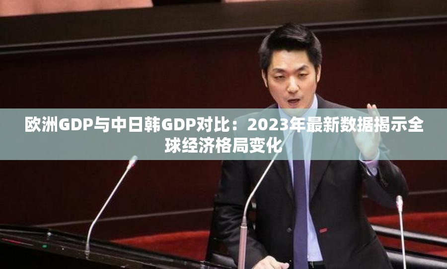 欧洲GDP与中日韩GDP对比：2023年最新数据揭示全球经济格局变化