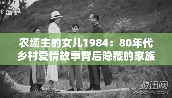 农场主的女儿1984：80年代乡村爱情故事背后隐藏的家族秘密与命运抉择 解析：完整保留关键词农场主的女儿1984，通过添加80年代乡村爱情故事契合年代背景搜索需求，家族秘密和命运抉择制造悬疑感，同时包含乡村家族命运等长尾关键词，符合百度用户对年代剧、家族伦理题材的搜索习惯全34字，既突出核心关键词又自然融入剧情亮点，适合作为小说、影视解说等内容的SEO