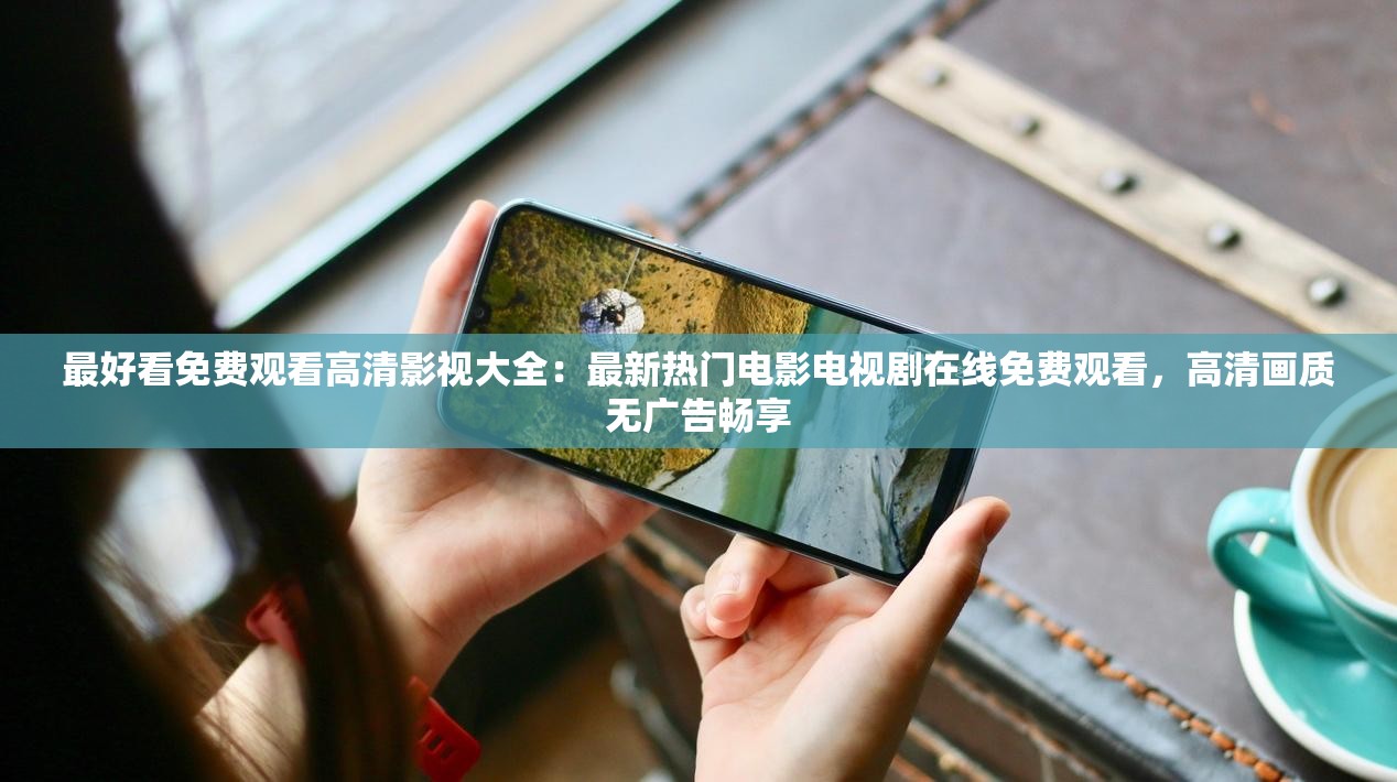 最好看免费观看高清影视大全：最新热门电影电视剧在线免费观看，高清画质无广告畅享