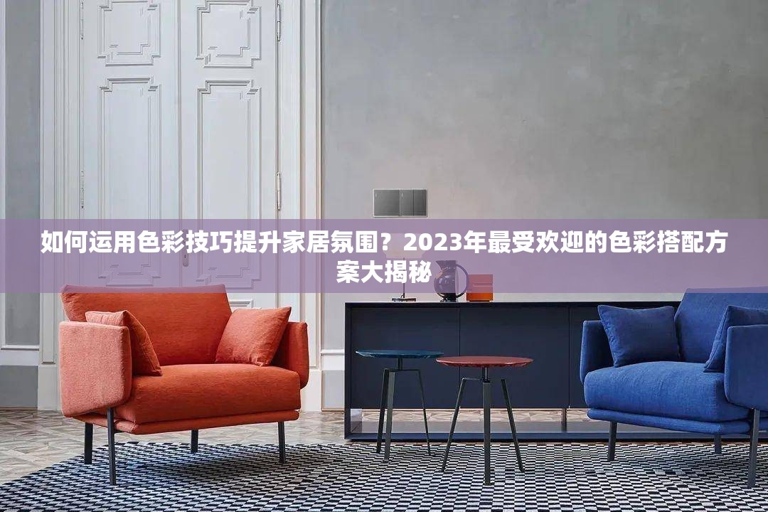如何运用色彩技巧提升家居氛围？2023年最受欢迎的色彩搭配方案大揭秘