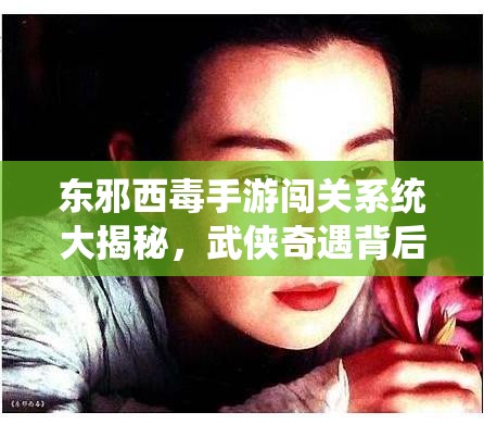 东邪西毒手游闯关系统大揭秘，武侠奇遇背后隐藏着什么秘密？