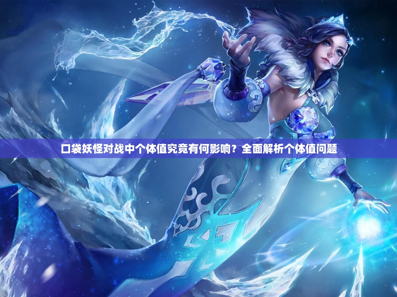 口袋妖怪对战中个体值究竟有何影响？全面解析个体值问题