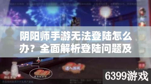 阴阳师手游无法登陆怎么办？全面解析登陆问题及解决方案