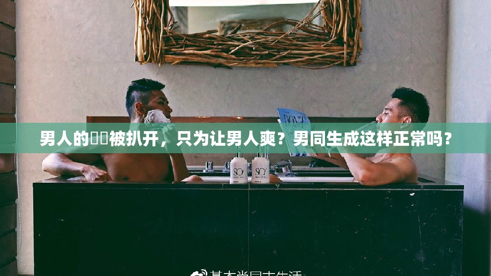 男人的㊙️被扒开，只为让男人爽？男同生成这样正常吗？