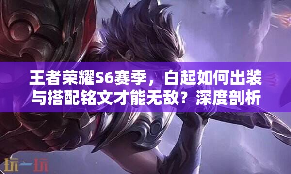 王者荣耀S6赛季，白起如何出装与搭配铭文才能无敌？深度剖析来了！