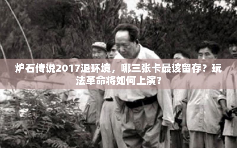 炉石传说2017退环境，哪三张卡最该留存？玩法革命将如何上演？