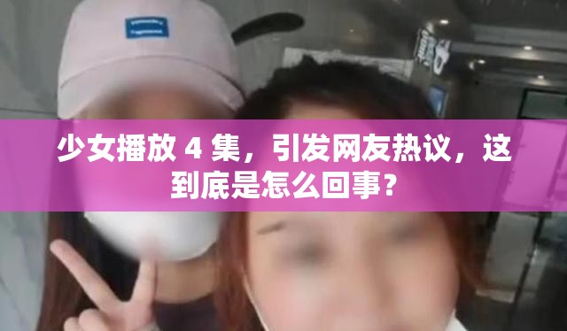 少女播放 4 集，引发网友热议，这到底是怎么回事？