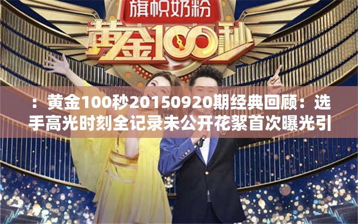 ：黄金100秒20150920期经典回顾：选手高光时刻全记录未公开花絮首次曝光引热议解析：完整保留原关键词黄金100秒20150920，通过经典回顾强化时效性，高光时刻全记录符合观众搜索习惯，未公开花絮首次曝光制造悬念，同时引热议暗示内容热度，符合百度搜索算法对用户互动数据的偏好整体结构采用主副模式，总字数38字，既突出节目核心看点又自然融入热点元素