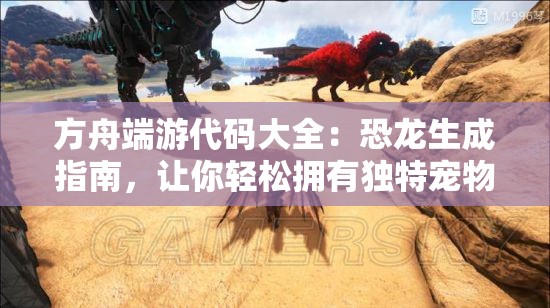方舟端游代码大全：恐龙生成指南，让你轻松拥有独特宠物