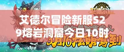 艾德尔冒险新服S29熔岩洞窟今日10时开启，究竟隐藏着什么秘密？