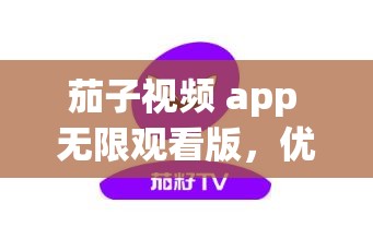 茄子视频 app 无限观看版，优酷视频的绝佳替代品