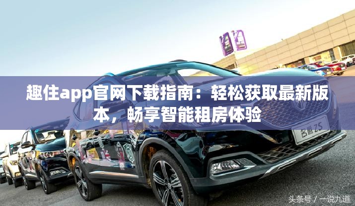趣住app官网下载指南：轻松获取最新版本，畅享智能租房体验