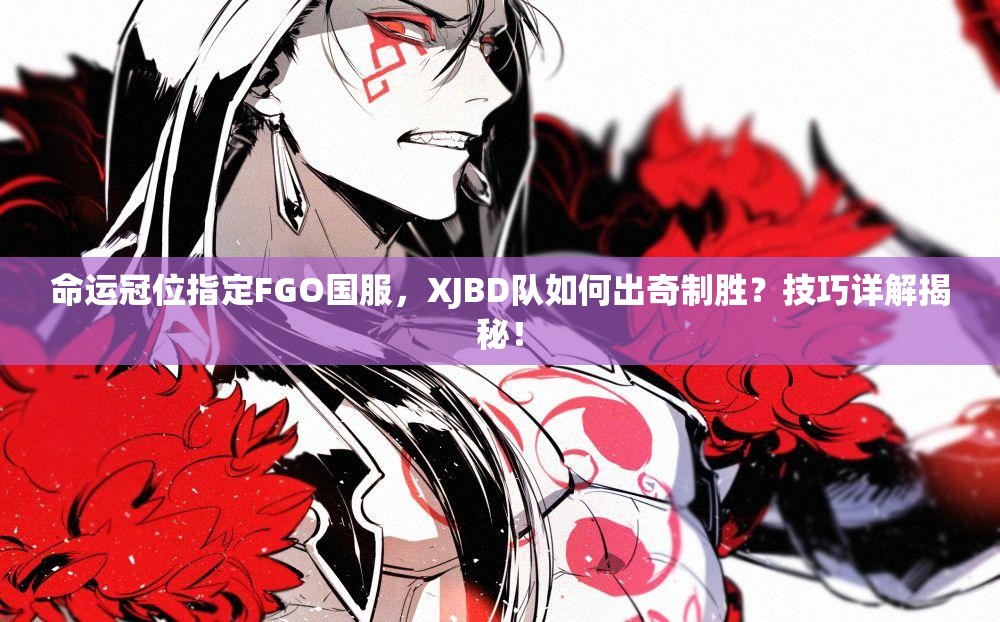 命运冠位指定FGO国服，XJBD队如何出奇制胜？技巧详解揭秘！