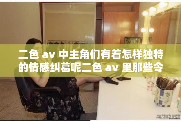 二色 av 中主角们有着怎样独特的情感纠葛呢二色 av 里那些令人好奇的剧情走向是什么二色 av 展现出了怎样别样的氛围与情节呢