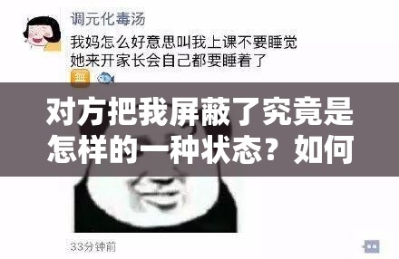 对方把我屏蔽了究竟是怎样的一种状态？如何应对这尴尬局面？被对方屏蔽了是何种状态？深入剖析背后原因及可能的解决办法对方把我屏蔽了，这是一种怎样的情况？怎样才能打破这种困境？