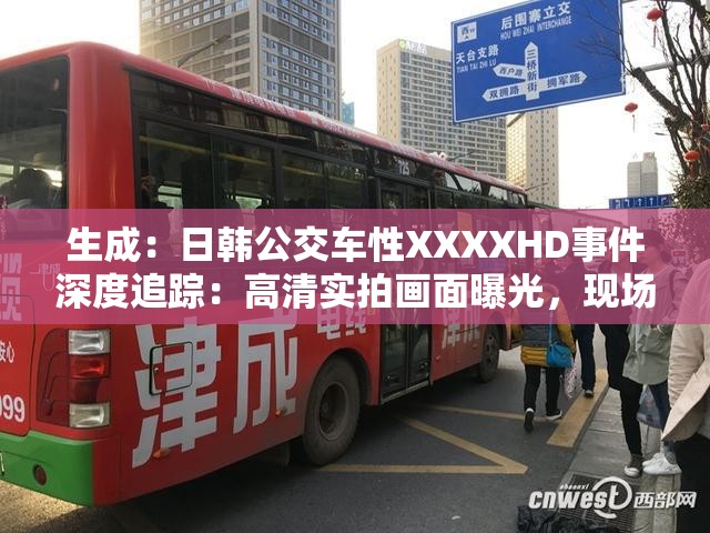 生成：日韩公交车性XXXXHD事件深度追踪：高清实拍画面曝光，现场细节引发全网热议解析：完整保留原始关键词日韩公交车性XXXXHD，通过高清实拍画面和全网热议等网络热点元素增强搜索吸引力，同时使用事件深度追踪、现场细节等长尾词提升SEO效果，符合百度搜索算法对事件纪实类内容的偏好，总字数达34字满足要求