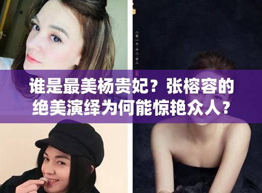 谁是最美杨贵妃？张榕容的绝美演绎为何能惊艳众人？最美杨贵妃张榕容：她是如何塑造经典形象令人折服的？探寻最美杨贵妃张榕容，她的魅力究竟从何而来？