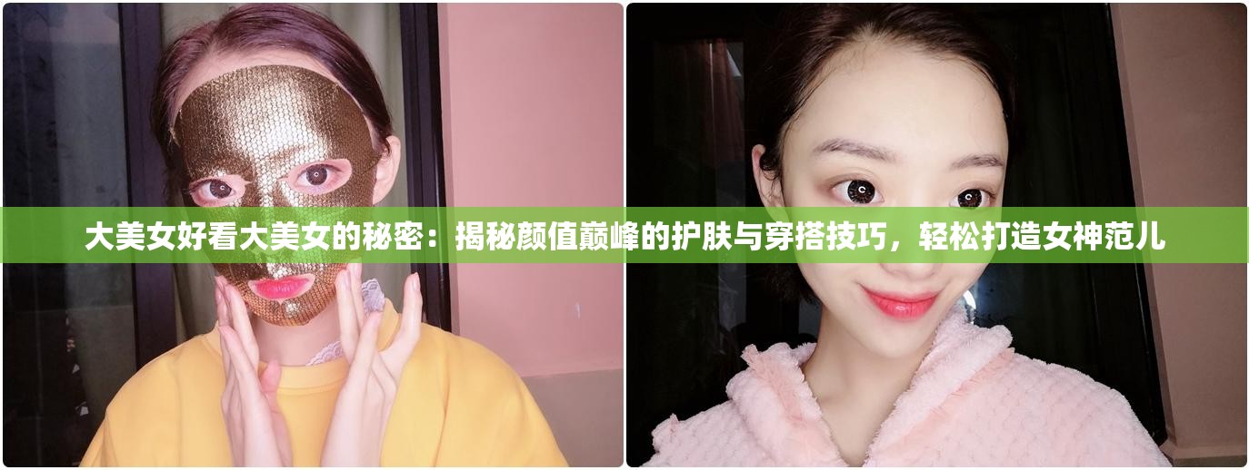 大美女好看大美女的秘密：揭秘颜值巅峰的护肤与穿搭技巧，轻松打造女神范儿