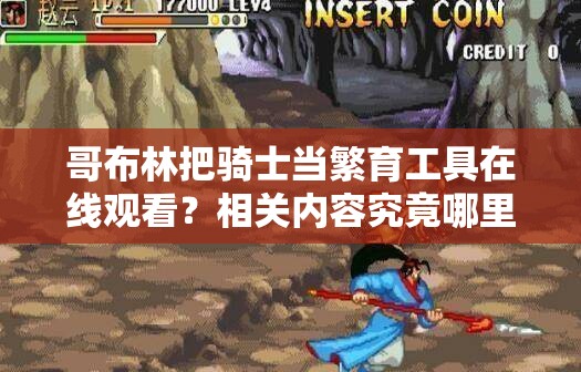 哥布林把骑士当繁育工具在线观看？相关内容究竟哪里可以找到？