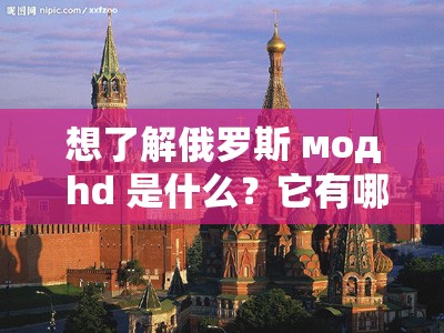 想了解俄罗斯 мод hd 是什么？它有哪些独特之处和应用场景？探索俄罗斯 мод hd ：其背后的神秘面纱与不为人知的精彩之处俄罗斯 мод hd 究竟为何物？它在当今市场中有着怎样的影响力？