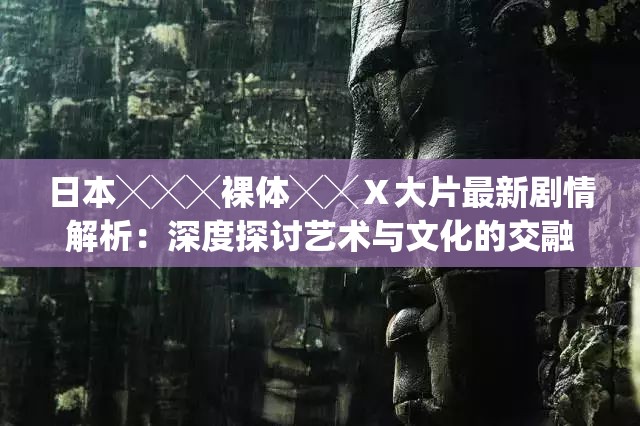 日本╳╳╳裸体╳╳Ⅹ大片最新剧情解析：深度探讨艺术与文化的交融与碰撞